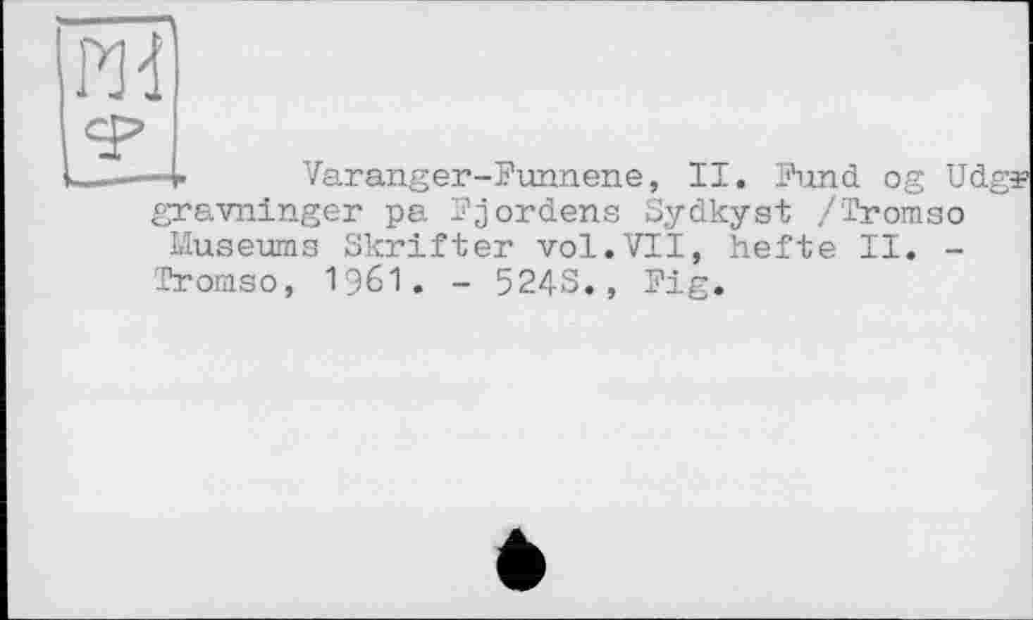 ﻿РЯ
- ""T
Varanger-Funnene, II. Fund og Ud
gravninger pa Fjordens Sydkyst /Tromso Museums Skrifter vol.VII, hefte II. -Tromso, I96I. - 524S., Fig.